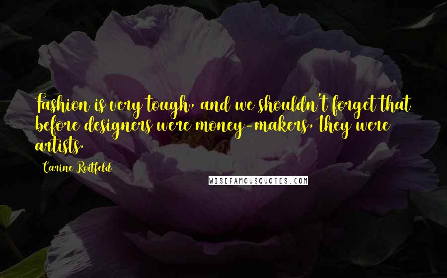 Carine Roitfeld Quotes: Fashion is very tough, and we shouldn't forget that before designers were money-makers, they were artists.