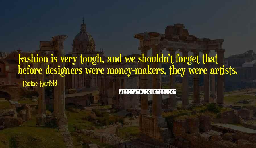 Carine Roitfeld Quotes: Fashion is very tough, and we shouldn't forget that before designers were money-makers, they were artists.