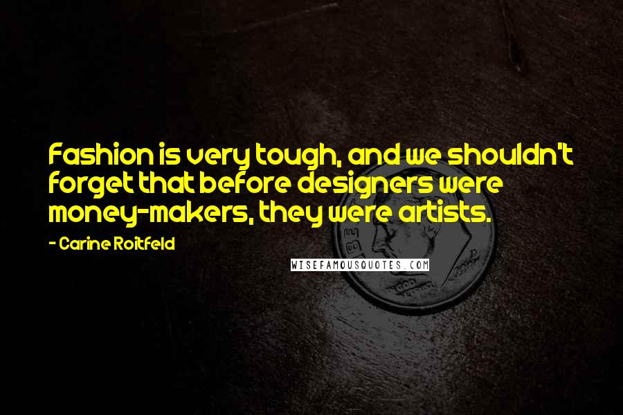 Carine Roitfeld Quotes: Fashion is very tough, and we shouldn't forget that before designers were money-makers, they were artists.