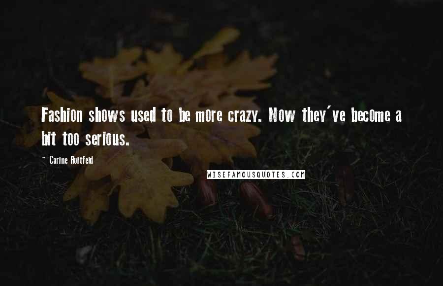 Carine Roitfeld Quotes: Fashion shows used to be more crazy. Now they've become a bit too serious.