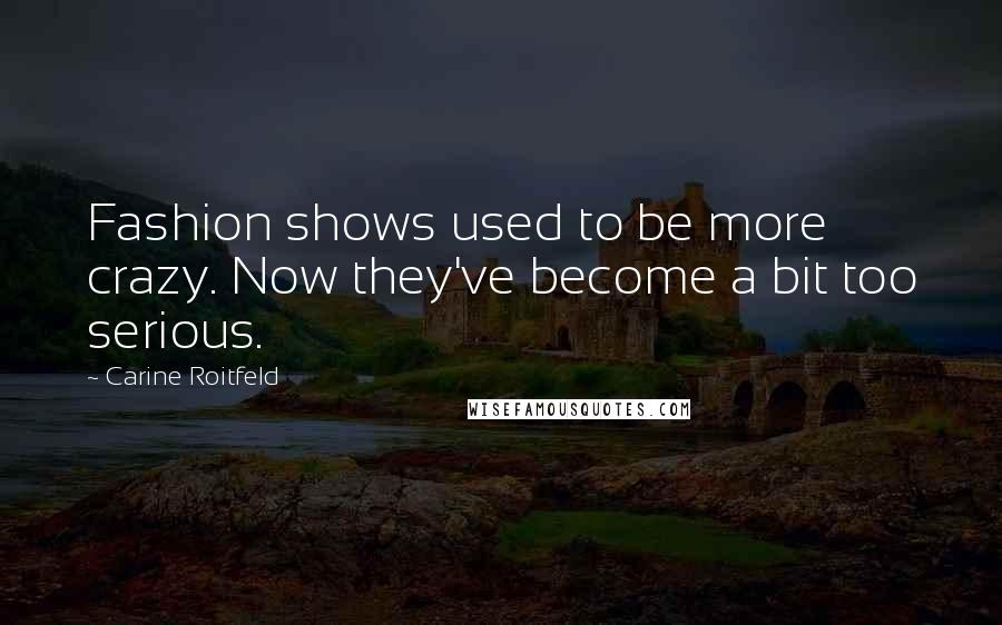 Carine Roitfeld Quotes: Fashion shows used to be more crazy. Now they've become a bit too serious.