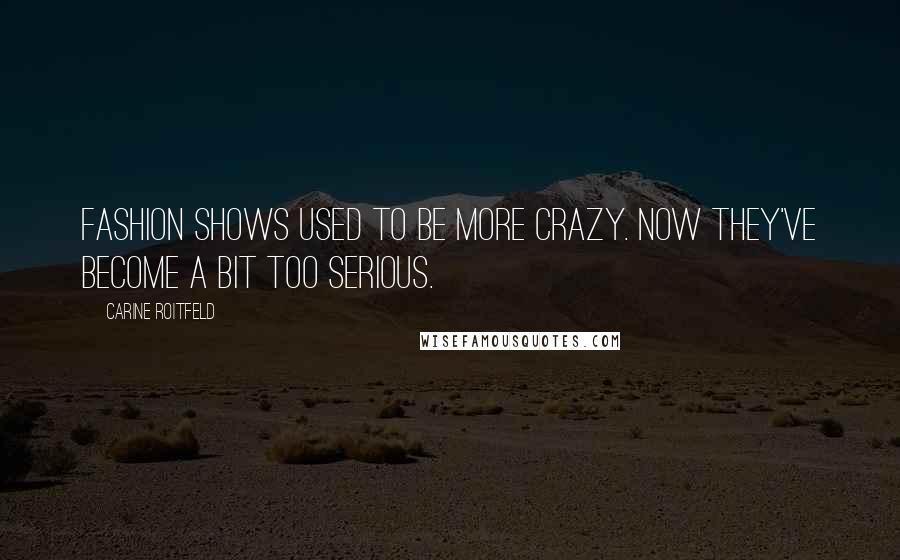 Carine Roitfeld Quotes: Fashion shows used to be more crazy. Now they've become a bit too serious.