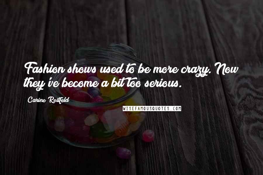 Carine Roitfeld Quotes: Fashion shows used to be more crazy. Now they've become a bit too serious.