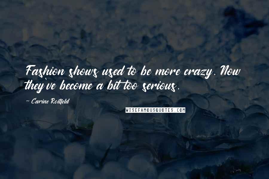 Carine Roitfeld Quotes: Fashion shows used to be more crazy. Now they've become a bit too serious.