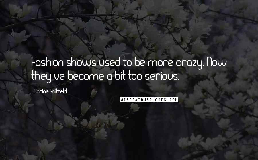 Carine Roitfeld Quotes: Fashion shows used to be more crazy. Now they've become a bit too serious.