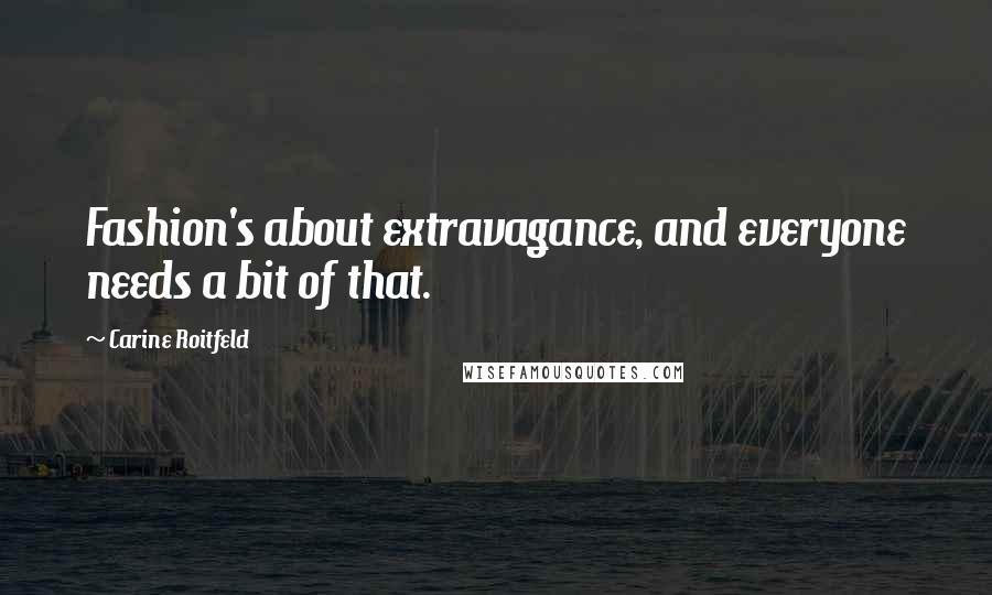 Carine Roitfeld Quotes: Fashion's about extravagance, and everyone needs a bit of that.