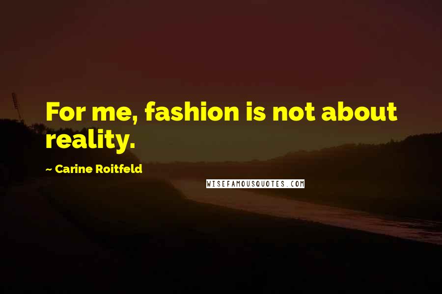 Carine Roitfeld Quotes: For me, fashion is not about reality.