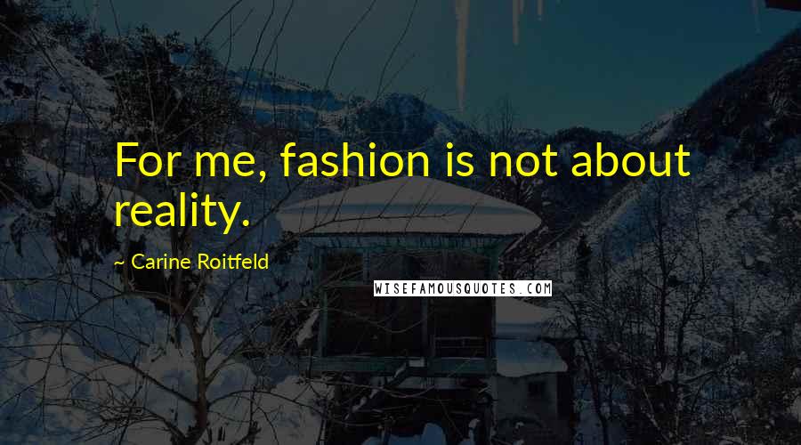 Carine Roitfeld Quotes: For me, fashion is not about reality.