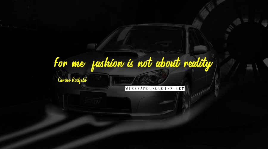 Carine Roitfeld Quotes: For me, fashion is not about reality.