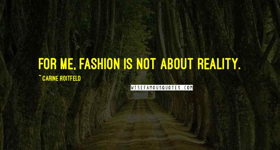 Carine Roitfeld Quotes: For me, fashion is not about reality.