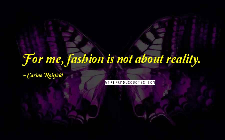 Carine Roitfeld Quotes: For me, fashion is not about reality.
