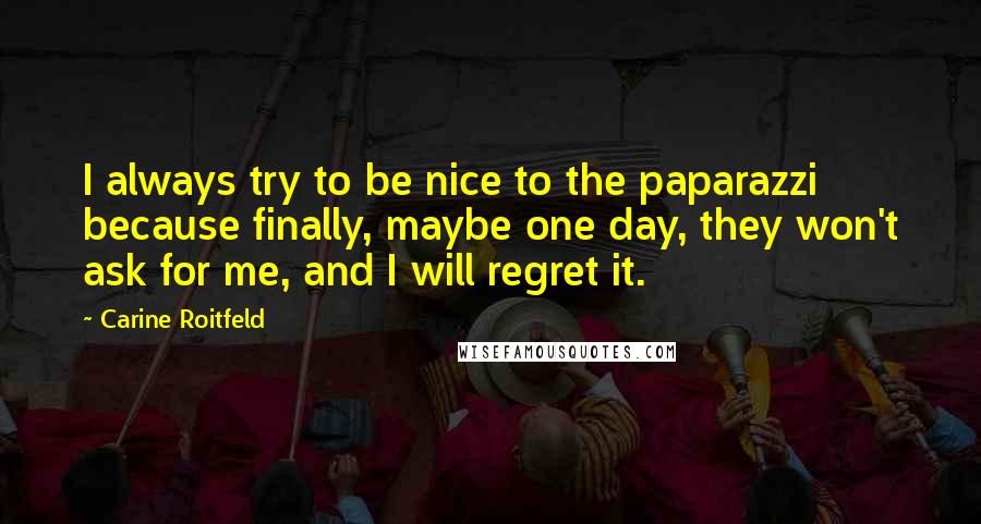 Carine Roitfeld Quotes: I always try to be nice to the paparazzi because finally, maybe one day, they won't ask for me, and I will regret it.