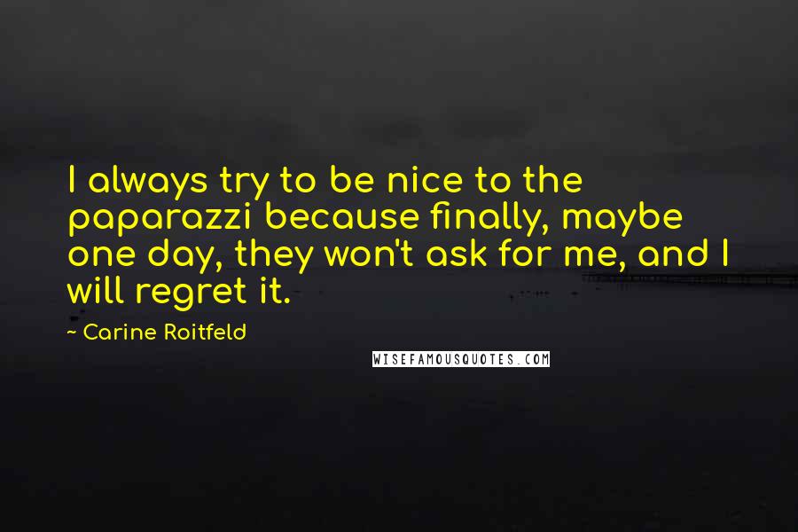 Carine Roitfeld Quotes: I always try to be nice to the paparazzi because finally, maybe one day, they won't ask for me, and I will regret it.