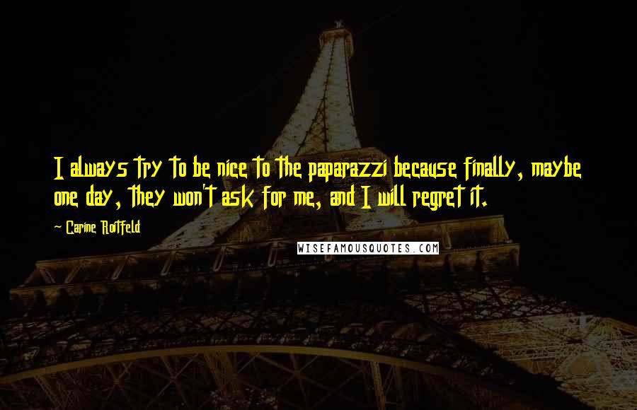 Carine Roitfeld Quotes: I always try to be nice to the paparazzi because finally, maybe one day, they won't ask for me, and I will regret it.