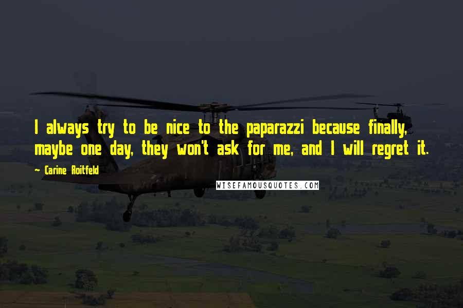 Carine Roitfeld Quotes: I always try to be nice to the paparazzi because finally, maybe one day, they won't ask for me, and I will regret it.