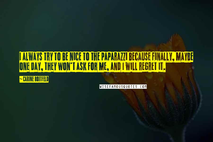 Carine Roitfeld Quotes: I always try to be nice to the paparazzi because finally, maybe one day, they won't ask for me, and I will regret it.