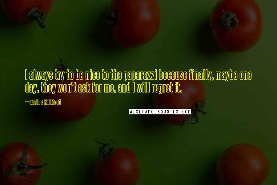 Carine Roitfeld Quotes: I always try to be nice to the paparazzi because finally, maybe one day, they won't ask for me, and I will regret it.