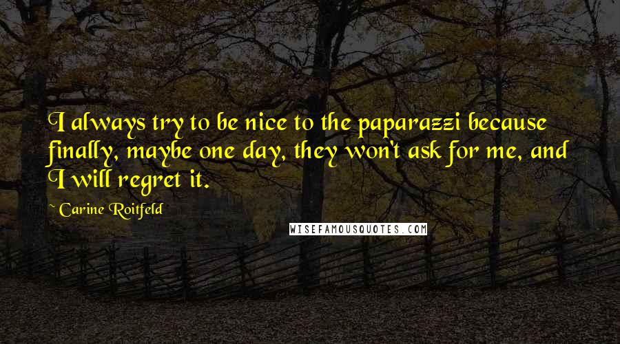 Carine Roitfeld Quotes: I always try to be nice to the paparazzi because finally, maybe one day, they won't ask for me, and I will regret it.