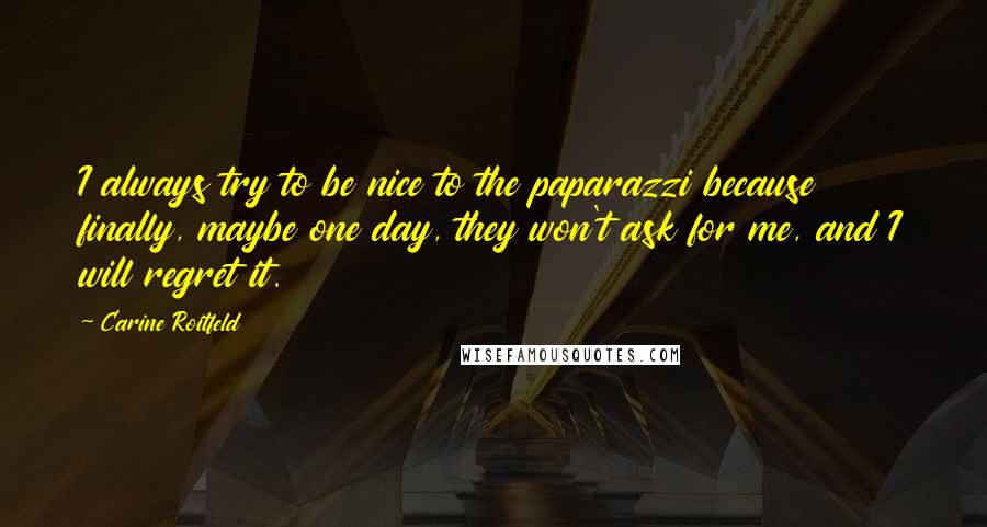 Carine Roitfeld Quotes: I always try to be nice to the paparazzi because finally, maybe one day, they won't ask for me, and I will regret it.