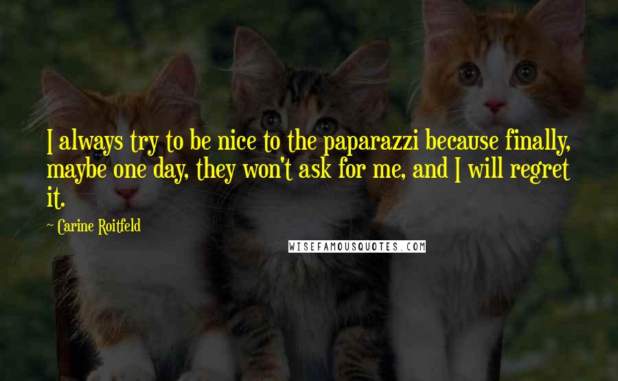 Carine Roitfeld Quotes: I always try to be nice to the paparazzi because finally, maybe one day, they won't ask for me, and I will regret it.