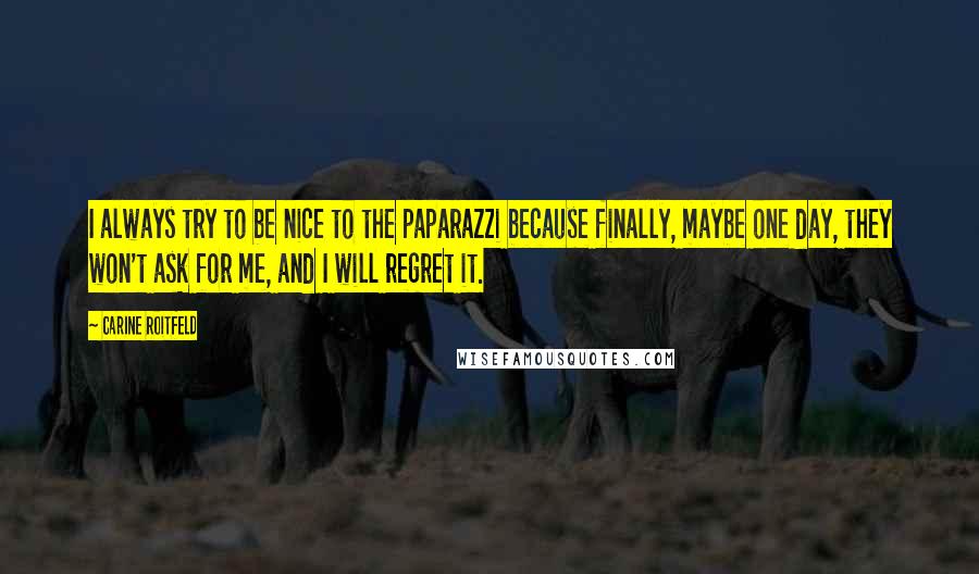 Carine Roitfeld Quotes: I always try to be nice to the paparazzi because finally, maybe one day, they won't ask for me, and I will regret it.