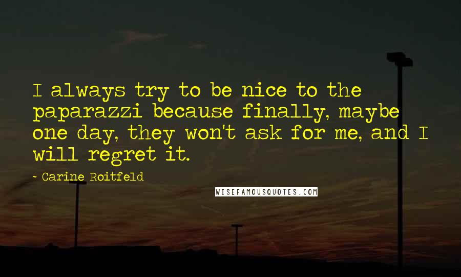 Carine Roitfeld Quotes: I always try to be nice to the paparazzi because finally, maybe one day, they won't ask for me, and I will regret it.