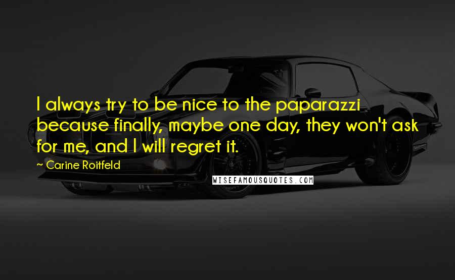 Carine Roitfeld Quotes: I always try to be nice to the paparazzi because finally, maybe one day, they won't ask for me, and I will regret it.