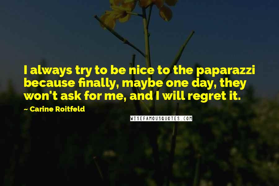 Carine Roitfeld Quotes: I always try to be nice to the paparazzi because finally, maybe one day, they won't ask for me, and I will regret it.