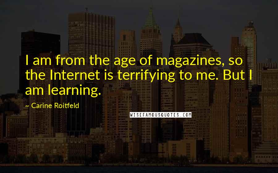 Carine Roitfeld Quotes: I am from the age of magazines, so the Internet is terrifying to me. But I am learning.