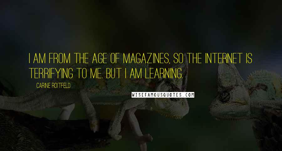 Carine Roitfeld Quotes: I am from the age of magazines, so the Internet is terrifying to me. But I am learning.