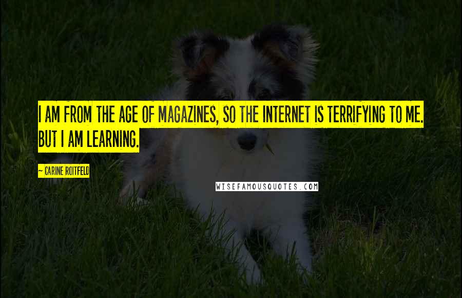 Carine Roitfeld Quotes: I am from the age of magazines, so the Internet is terrifying to me. But I am learning.