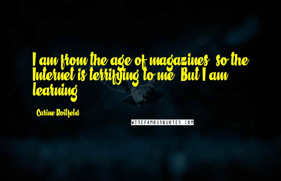 Carine Roitfeld Quotes: I am from the age of magazines, so the Internet is terrifying to me. But I am learning.