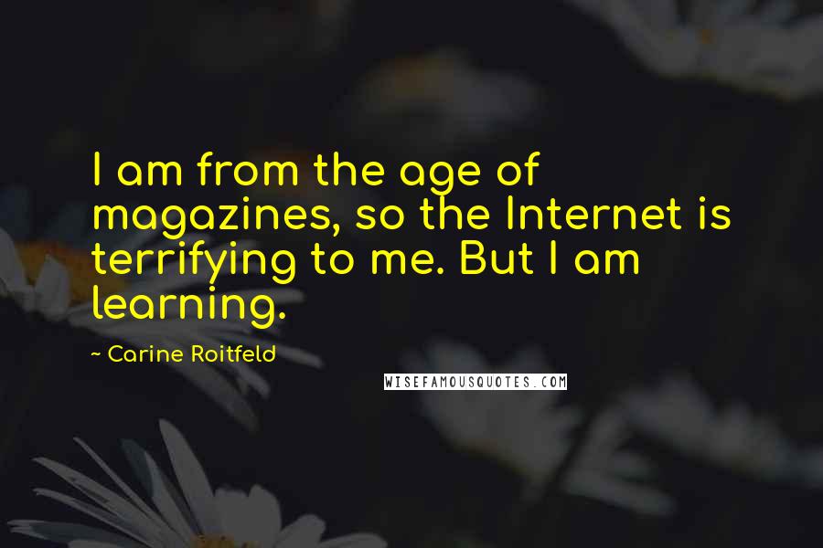 Carine Roitfeld Quotes: I am from the age of magazines, so the Internet is terrifying to me. But I am learning.