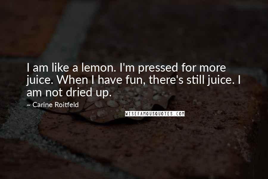 Carine Roitfeld Quotes: I am like a lemon. I'm pressed for more juice. When I have fun, there's still juice. I am not dried up.
