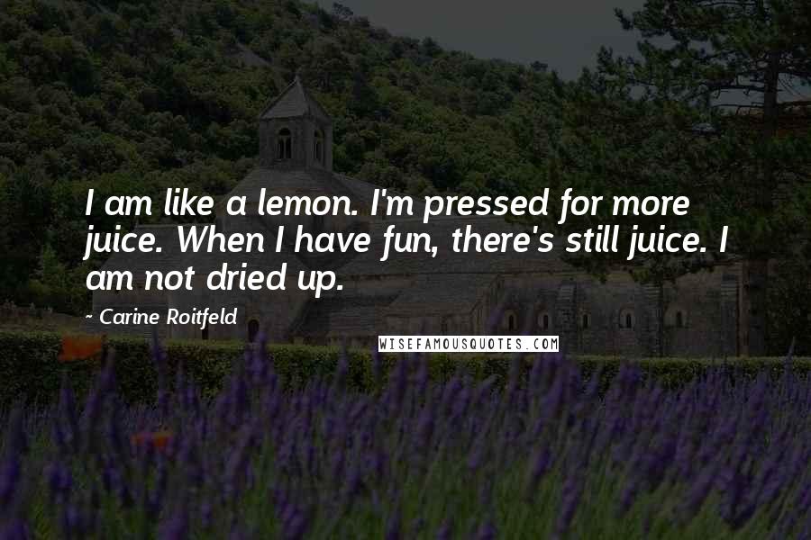 Carine Roitfeld Quotes: I am like a lemon. I'm pressed for more juice. When I have fun, there's still juice. I am not dried up.