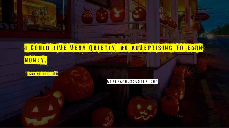 Carine Roitfeld Quotes: I could live very quietly, do advertising to earn money.