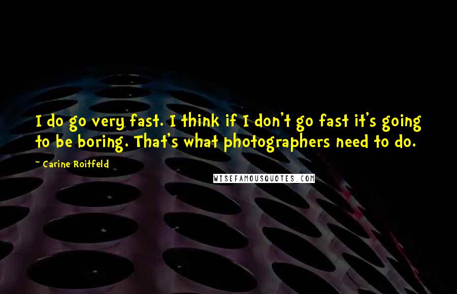 Carine Roitfeld Quotes: I do go very fast. I think if I don't go fast it's going to be boring. That's what photographers need to do.