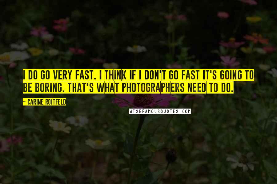 Carine Roitfeld Quotes: I do go very fast. I think if I don't go fast it's going to be boring. That's what photographers need to do.