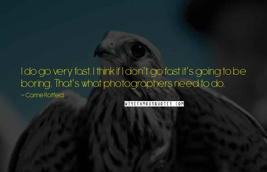 Carine Roitfeld Quotes: I do go very fast. I think if I don't go fast it's going to be boring. That's what photographers need to do.