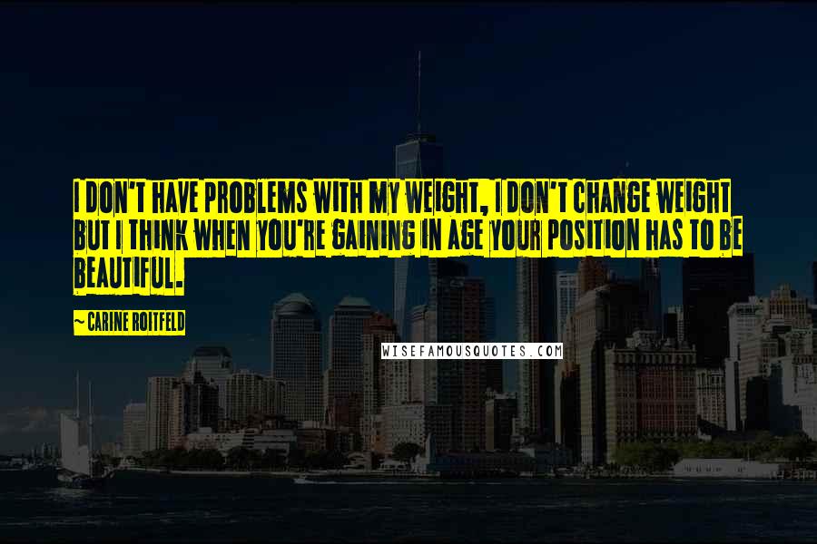 Carine Roitfeld Quotes: I don't have problems with my weight, I don't change weight but I think when you're gaining in age your position has to be beautiful.