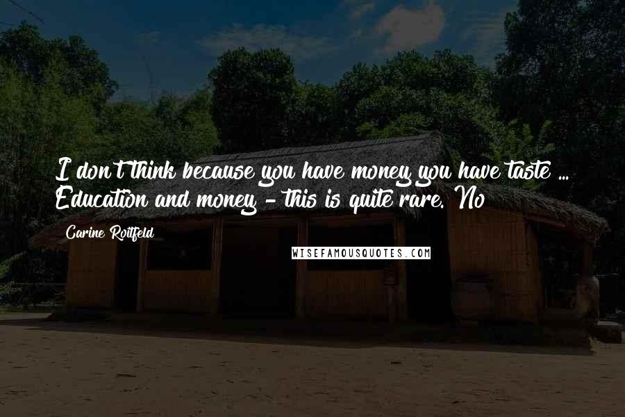 Carine Roitfeld Quotes: I don't think because you have money you have taste ... Education and money - this is quite rare. No?