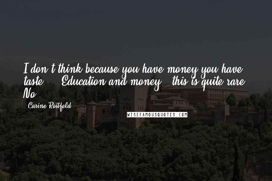 Carine Roitfeld Quotes: I don't think because you have money you have taste ... Education and money - this is quite rare. No?