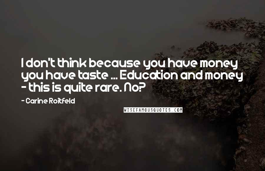 Carine Roitfeld Quotes: I don't think because you have money you have taste ... Education and money - this is quite rare. No?