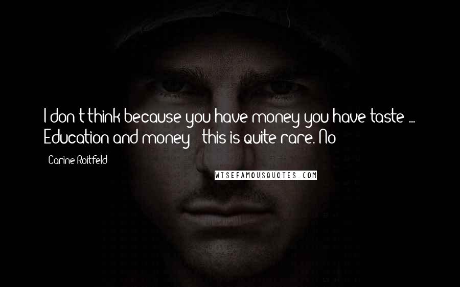 Carine Roitfeld Quotes: I don't think because you have money you have taste ... Education and money - this is quite rare. No?