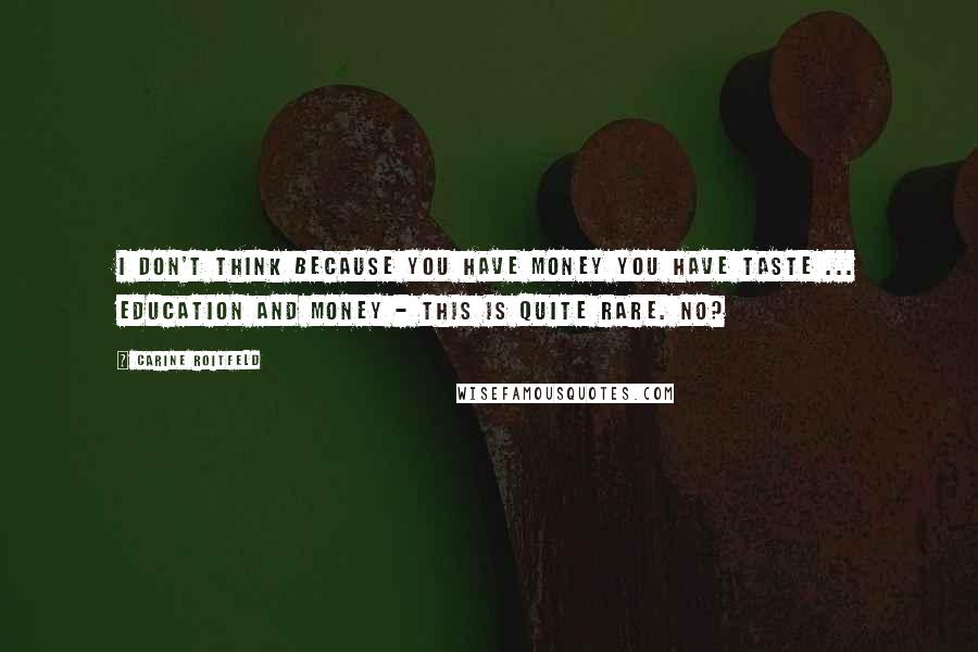 Carine Roitfeld Quotes: I don't think because you have money you have taste ... Education and money - this is quite rare. No?