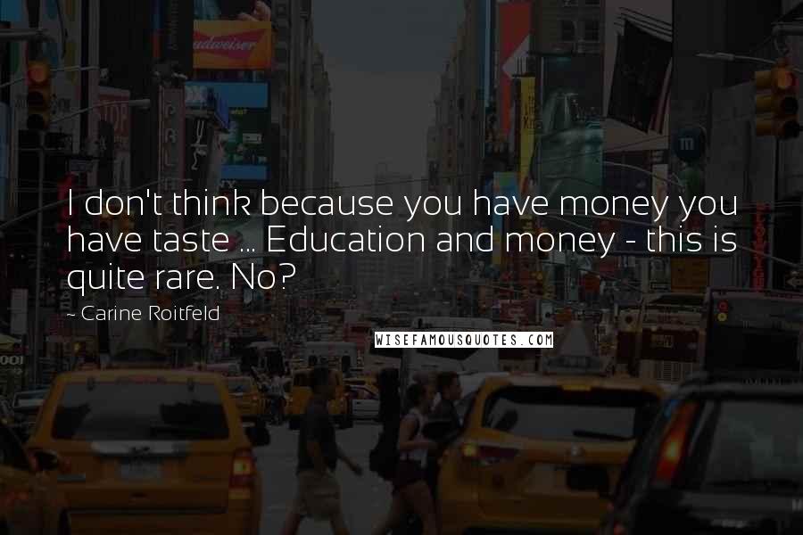 Carine Roitfeld Quotes: I don't think because you have money you have taste ... Education and money - this is quite rare. No?