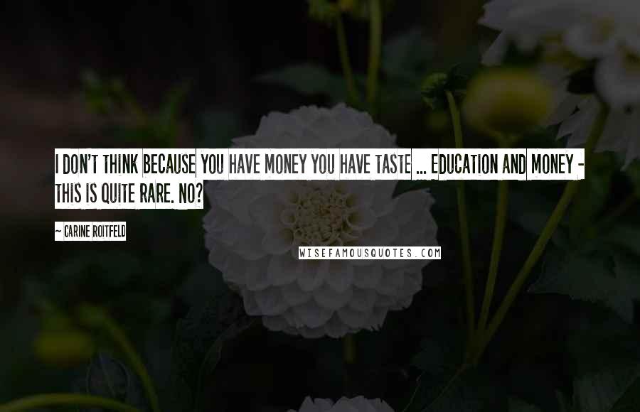 Carine Roitfeld Quotes: I don't think because you have money you have taste ... Education and money - this is quite rare. No?