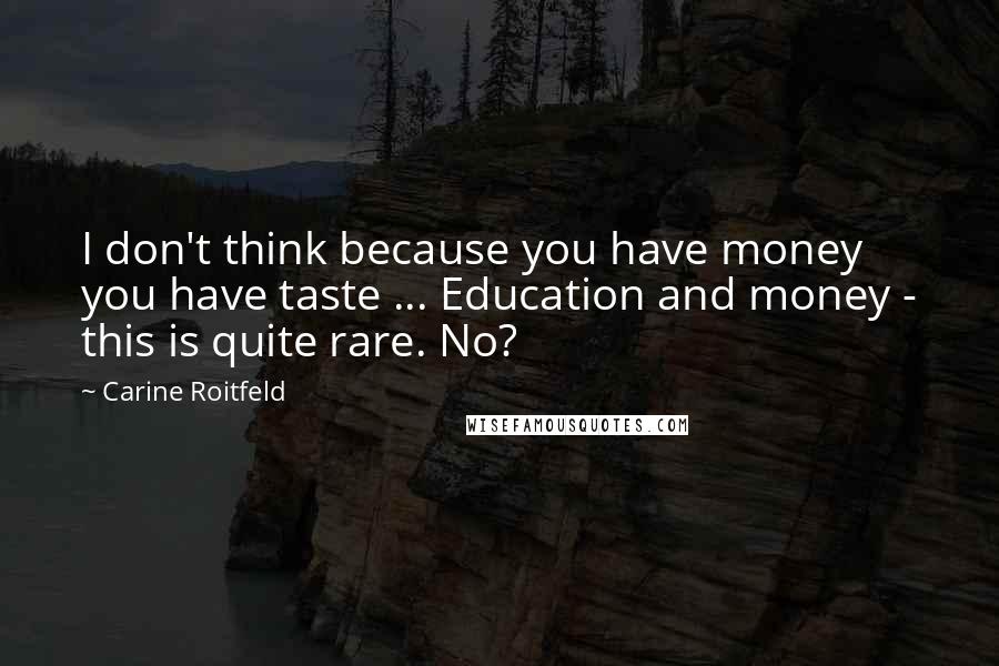 Carine Roitfeld Quotes: I don't think because you have money you have taste ... Education and money - this is quite rare. No?