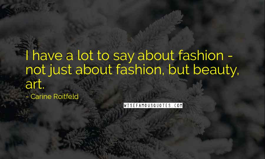 Carine Roitfeld Quotes: I have a lot to say about fashion - not just about fashion, but beauty, art.