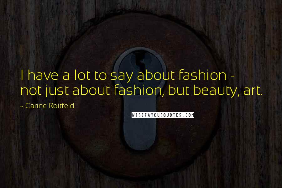 Carine Roitfeld Quotes: I have a lot to say about fashion - not just about fashion, but beauty, art.